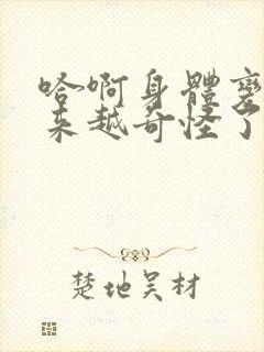 哈啊身体变得越来越奇怪了