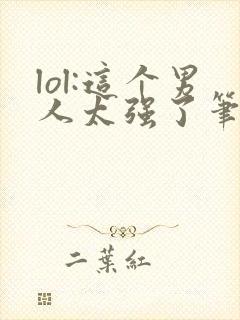 lol:这个男人太强了笔趣阁