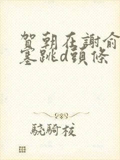 贺朝在谢俞里面塞跳d头条