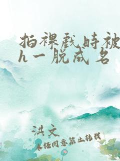 拍裸戏时被c了h一脱成名