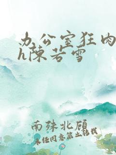 办公室狂肉校花h陈若雪