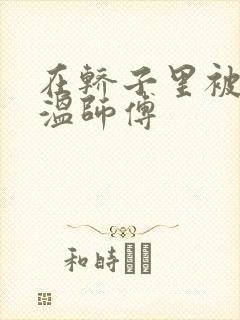 在轿子里被两个温师傅