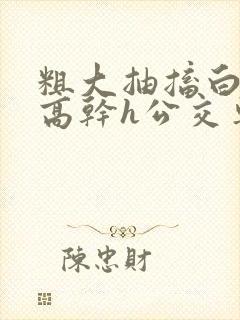 粗大抽搐白浊h高干h公交车