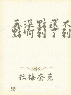 再深点还不够快点啊到了到了