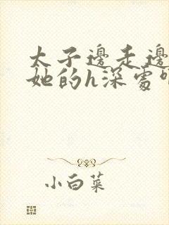 太子边走边挺进她的h深处啊稚