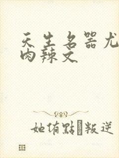 天生名器尤物h肉辣文