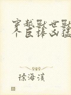 穿越兽世兽王个个巨棒凶猛