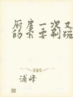 厨房一次又一次的索要刷碗