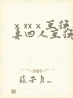ⅹxxⅹ互换人妻四人互换