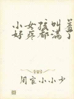 小女孩叫着好大好疼都满了