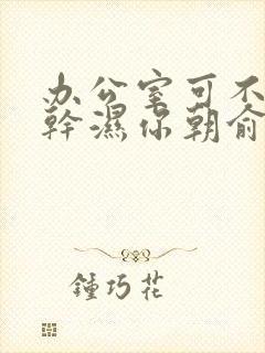 办公室可不可以干湿你朝俞