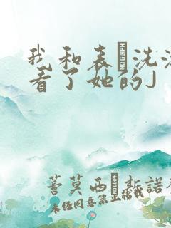 我和表妺洗澡我看了她的J
