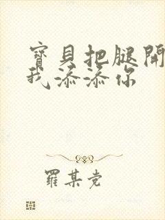 宝贝把腿开大让我添添你