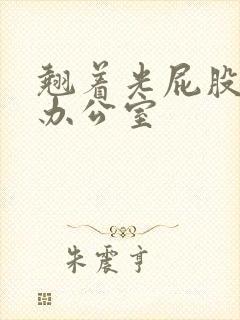 翘着光屁股趴在办公室