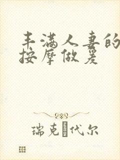 丰满人妻的精油按摩做爰