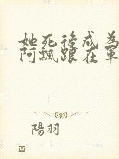 她死后成为一只阿飘跟在军人老公身后