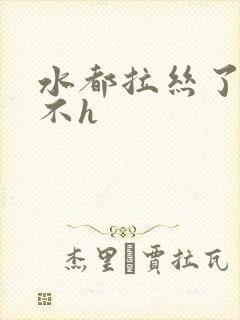 水都拉丝了还说不h