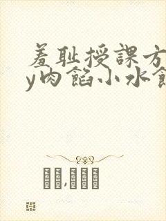 羞耻授课方式by肉馅小水饺