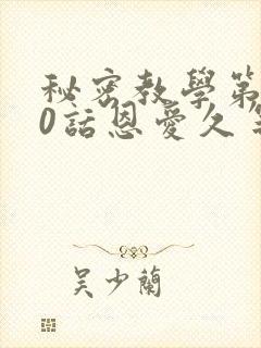 秘密教学第140话恩爱久等了