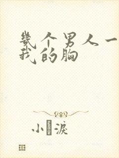 几个男人一起吃我的胸