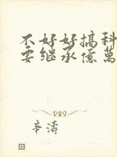 不好好搞科研就要继承亿万家产