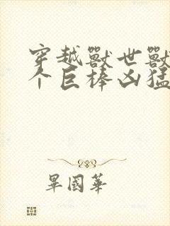 穿越兽世兽王个个巨棒凶猛