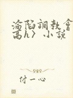 沦陷调教会所〈高h〉小说