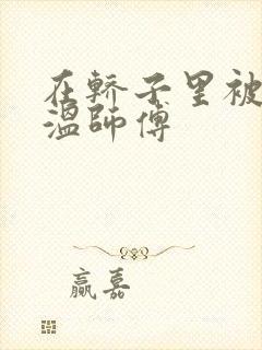 在轿子里被两个温师傅