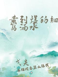 黄到爆的细节描写滴水