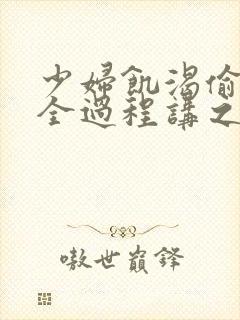 少妇饥渴偷公乱全过程讲之本