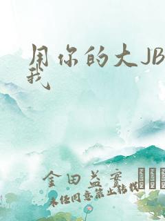 用你的大JBC我