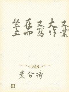 坐在又大又硬的上面写作业