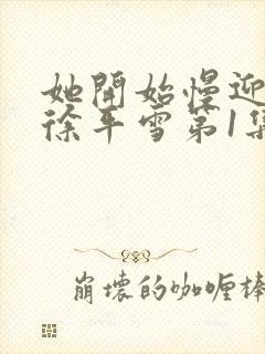 她开始慢迎迎合徐平雪第1集