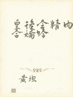 皇后含精肉臀迎合娇吟