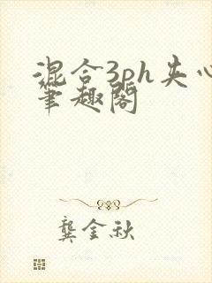 混合3ph夹心笔趣阁