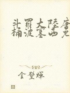 斗罗大陆唐三爆桶波塞西免费P站