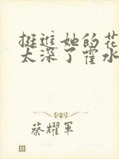 挺进她的花苞啊太深了霍水视频