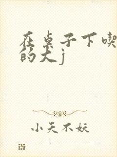 在桌子下吃总裁的大j