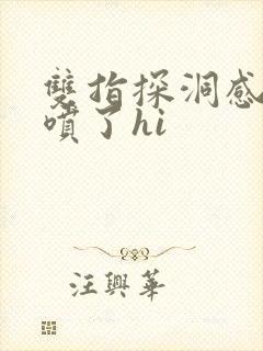 双指探洞感觉要喷了hi