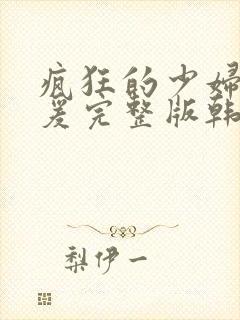 疯狂的少妇2做爰完整版韩国