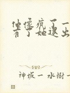 他像疯了一样占有了她退出