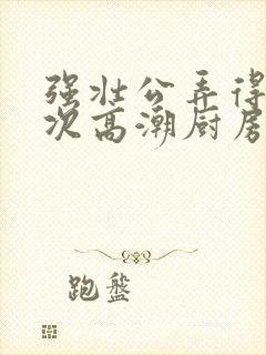 强壮公弄得我次次高潮厨房