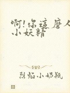 啊!你这磨人的小妖精