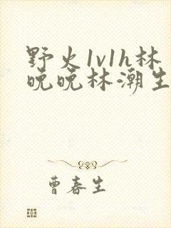 野火1v1h林晚晚林潮生