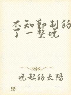 不知节制的索要了一整晚