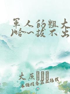 军人的粗大(h)哈~拔不出来