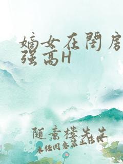 嫡女在闺房里被强高H