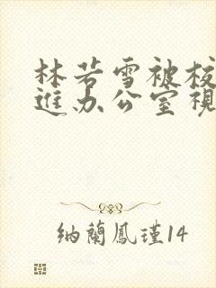 林若雪被校长抱进办公室视频