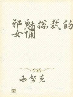 邪魅总裁的妩媚女佣