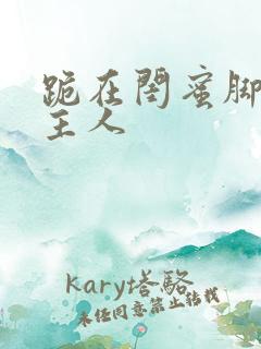 跪在闺蜜脚下叫主人